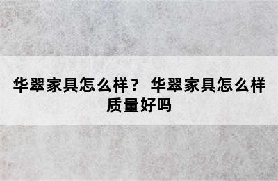 华翠家具怎么样？ 华翠家具怎么样质量好吗